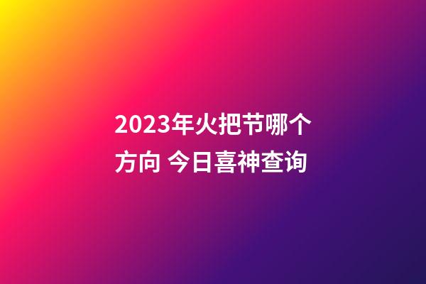 2023年火把节哪个方向 今日喜神查询